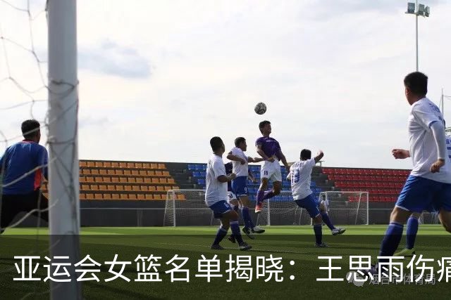 亚运会女篮名单揭晓：王思雨伤痛上阵，教练用人如同解谜