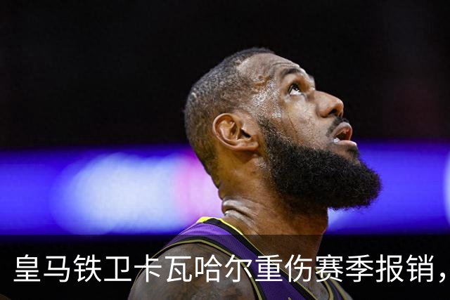 皇马铁卫卡瓦哈尔重伤赛季报销，恐无缘世界杯